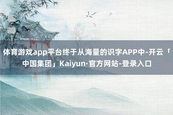 体育游戏app平台终于从海量的识字APP中-开云「中国集团」Kaiyun·官方网站-登录入口
