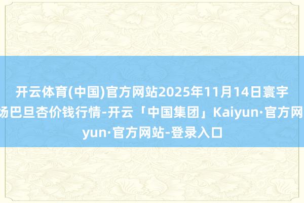 开云体育(中国)官方网站2025年11月14日寰宇主要批发商场巴旦杏价钱行情-开云「中国集团」Kaiyun·官方网站-登录入口