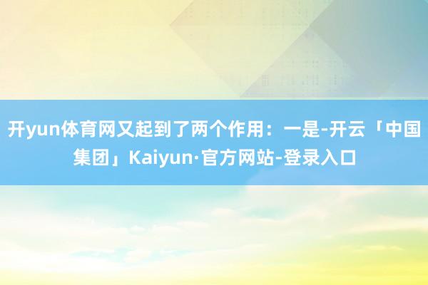 开yun体育网又起到了两个作用: 一是-开云「中国集团」Kaiyun·官方网站-登录入口