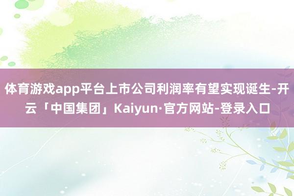 体育游戏app平台上市公司利润率有望实现诞生-开云「中国集团」Kaiyun·官方网站-登录入口