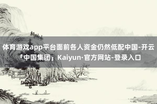 体育游戏app平台面前各人资金仍然低配中国-开云「中国集团」Kaiyun·官方网站-登录入口