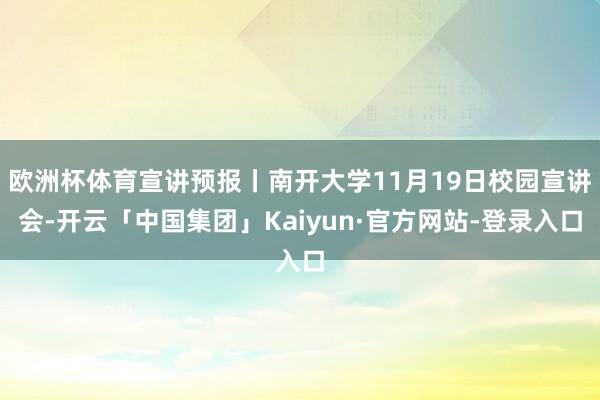 欧洲杯体育宣讲预报丨南开大学11月19日校园宣讲会-开云「中国集团」Kaiyun·官方网站-登录入口