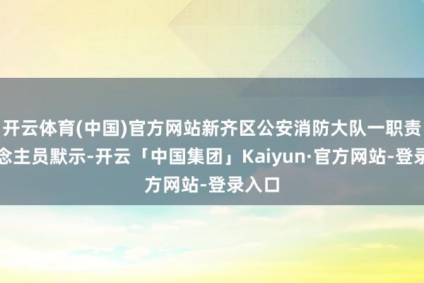 开云体育(中国)官方网站新齐区公安消防大队一职责主说念主员默示-开云「中国集团」Kaiyun·官方网站-登录入口