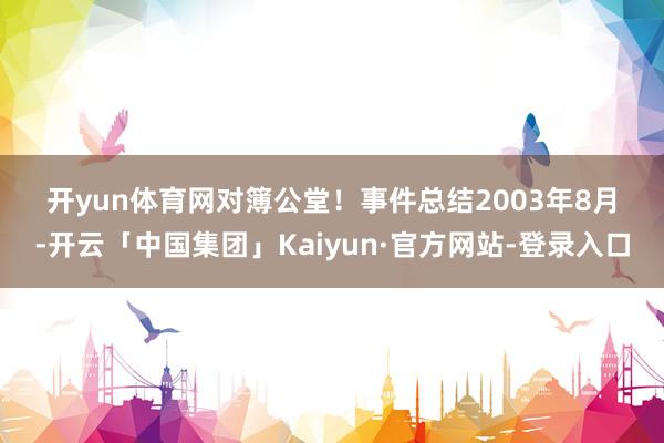 开yun体育网 对簿公堂! 事件总结 2003年8月-开云「中国集团」Kaiyun·官方网站-登录入口