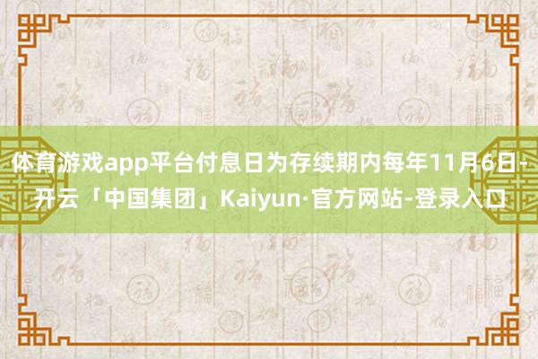 体育游戏app平台付息日为存续期内每年11月6日-开云「中国集团」Kaiyun·官方网站-登录入口