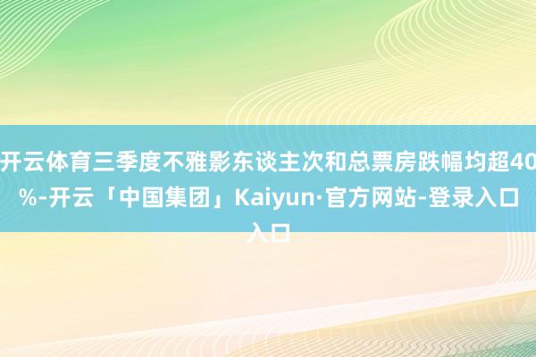 开云体育三季度不雅影东谈主次和总票房跌幅均超40%-开云「中国集团」Kaiyun·官方网站-登录入口