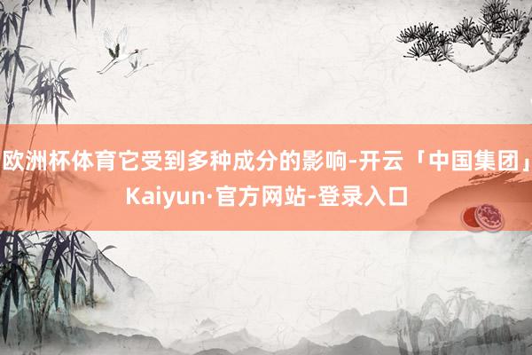 欧洲杯体育它受到多种成分的影响-开云「中国集团」Kaiyun·官方网站-登录入口