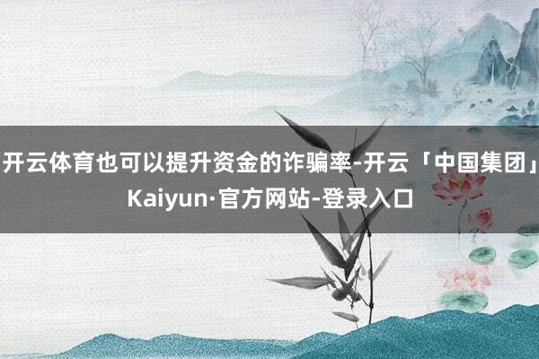 开云体育也可以提升资金的诈骗率-开云「中国集团」Kaiyun·官方网站-登录入口