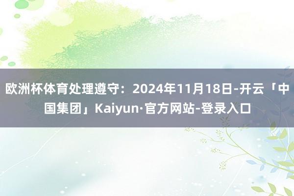 欧洲杯体育处理遵守：2024年11月18日-开云「中国集团」Kaiyun·官方网站-登录入口