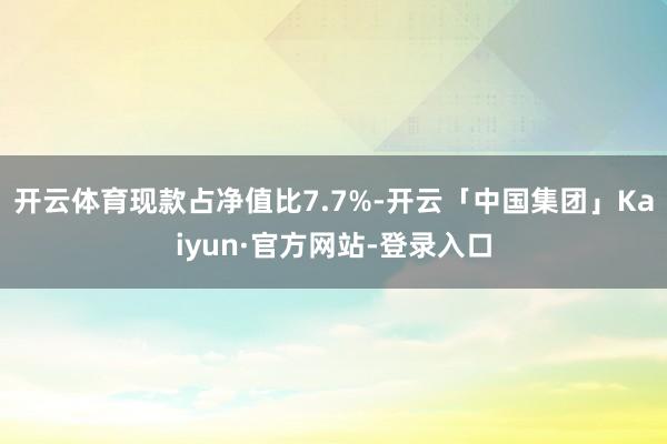 开云体育现款占净值比7.7%-开云「中国集团」Kaiyun·官方网站-登录入口