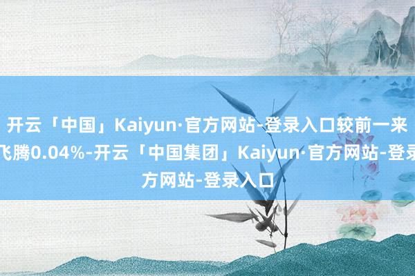 开云「中国」Kaiyun·官方网站-登录入口较前一来以前飞腾0.04%-开云「中国集团」Kaiyun·官方网站-登录入口