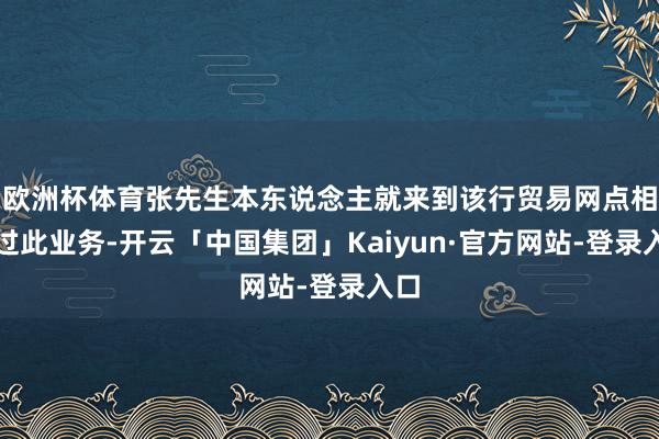 欧洲杯体育张先生本东说念主就来到该行贸易网点相干过此业务-开云「中国集团」Kaiyun·官方网站-登录入口