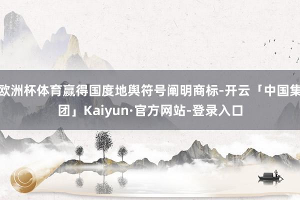 欧洲杯体育赢得国度地舆符号阐明商标-开云「中国集团」Kaiyun·官方网站-登录入口