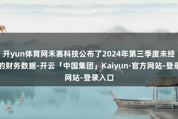 开yun体育网禾赛科技公布了2024年第三季度未经审计的财务数据-开云「中国集团」Kaiyun·官方网站-登录入口