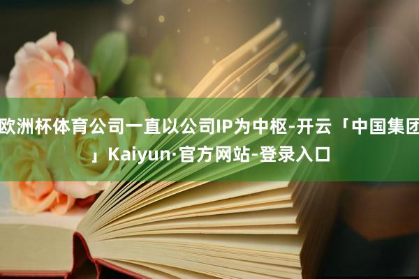 欧洲杯体育公司一直以公司IP为中枢-开云「中国集团」Kaiyun·官方网站-登录入口