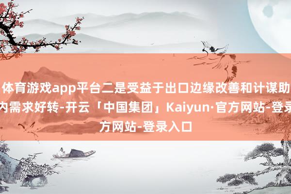 体育游戏app平台二是受益于出口边缘改善和计谋助力国内需求好转-开云「中国集团」Kaiyun·官方网站-登录入口