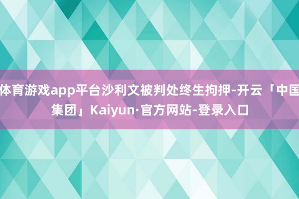 体育游戏app平台沙利文被判处终生拘押-开云「中国集团」Kaiyun·官方网站-登录入口