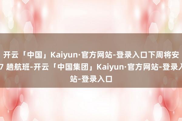 开云「中国」Kaiyun·官方网站-登录入口下周将安排 7 趟航班-开云「中国集团」Kaiyun·官方网站-登录入口