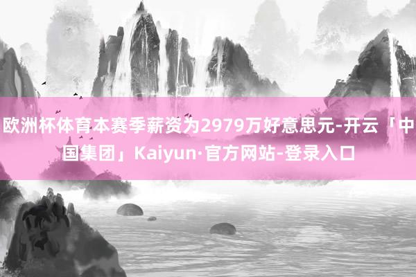 欧洲杯体育本赛季薪资为2979万好意思元-开云「中国集团」Kaiyun·官方网站-登录入口