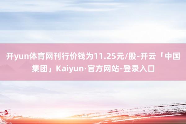 开yun体育网刊行价钱为11.25元/股-开云「中国集团」Kaiyun·官方网站-登录入口