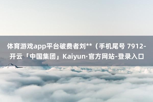 体育游戏app平台破费者刘**(手机尾号 7912-开云「中国集团」Kaiyun·官方网站-登录入口