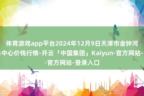 体育游戏app平台2024年12月9日天津市金钟河蔬菜交易中心价钱行情-开云「中国集团」Kaiyun·官方网站-登录入口
