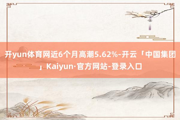 开yun体育网近6个月高潮5.62%-开云「中国集团」Kaiyun·官方网站-登录入口