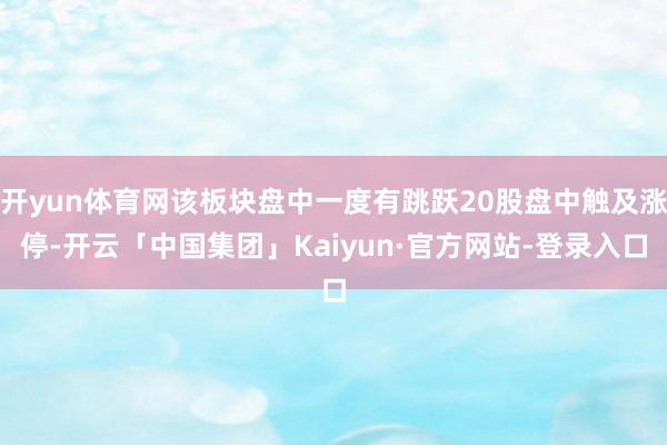 开yun体育网该板块盘中一度有跳跃20股盘中触及涨停-开云「中国集团」Kaiyun·官方网站-登录入口