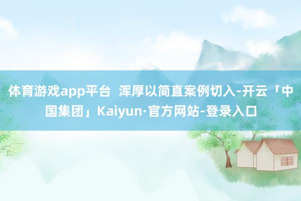 体育游戏app平台  浑厚以简直案例切入-开云「中国集团」Kaiyun·官方网站-登录入口