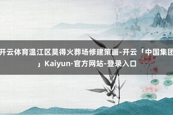 开云体育温江区莫得火葬场修建策画-开云「中国集团」Kaiyun·官方网站-登录入口