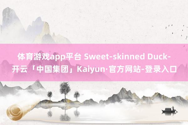 体育游戏app平台 Sweet-skinned Duck-开云「中国集团」Kaiyun·官方网站-登录入口