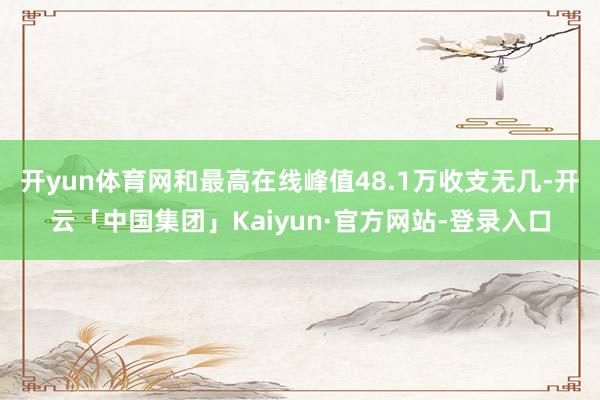 开yun体育网和最高在线峰值48.1万收支无几-开云「中国集团」Kaiyun·官方网站-登录入口