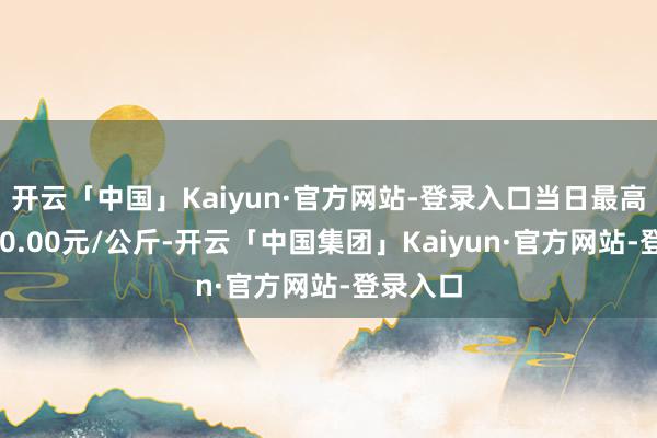 开云「中国」Kaiyun·官方网站-登录入口当日最高报价260.00元/公斤-开云「中国集团」Kaiyun·官方网站-登录入口