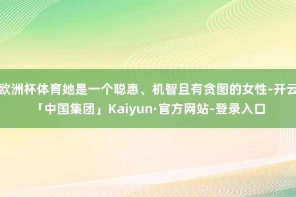 欧洲杯体育她是一个聪惠、机智且有贪图的女性-开云「中国集团」Kaiyun·官方网站-登录入口