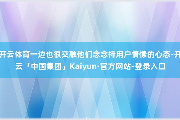 开云体育一边也很交融他们念念持用户情愫的心态-开云「中国集团」Kaiyun·官方网站-登录入口