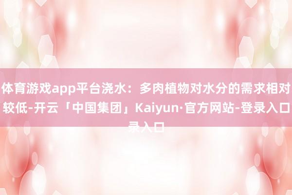 体育游戏app平台浇水：多肉植物对水分的需求相对较低-开云「中国集团」Kaiyun·官方网站-登录入口