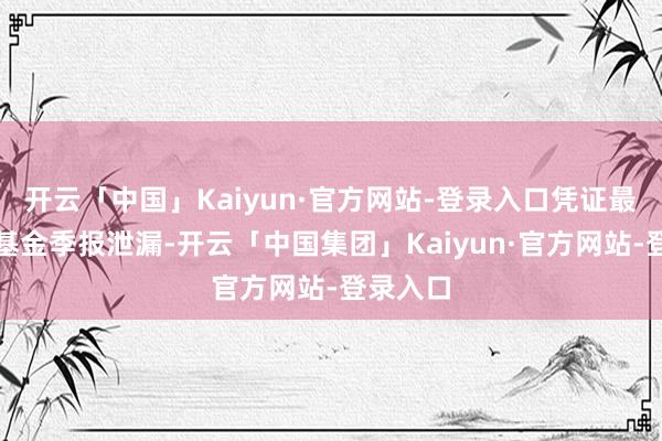 开云「中国」Kaiyun·官方网站-登录入口凭证最新一期基金季报泄漏-开云「中国集团」Kaiyun·官方网站-登录入口