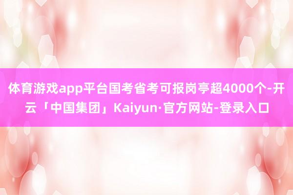 体育游戏app平台国考省考可报岗亭超4000个-开云「中国集团」Kaiyun·官方网站-登录入口