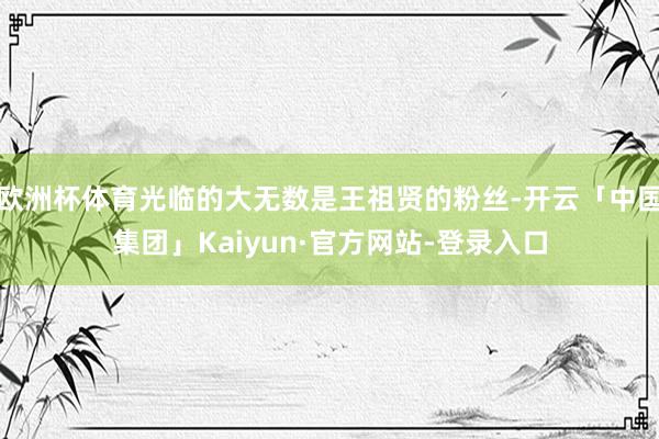 欧洲杯体育光临的大无数是王祖贤的粉丝-开云「中国集团」Kaiyun·官方网站-登录入口