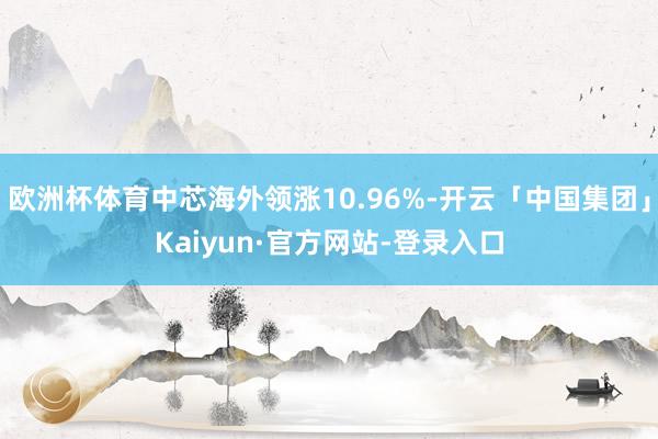 欧洲杯体育中芯海外领涨10.96%-开云「中国集团」Kaiyun·官方网站-登录入口