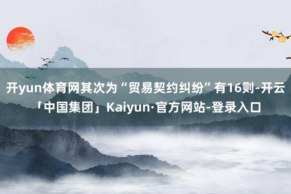 开yun体育网其次为“贸易契约纠纷”有16则-开云「中国集团」Kaiyun·官方网站-登录入口