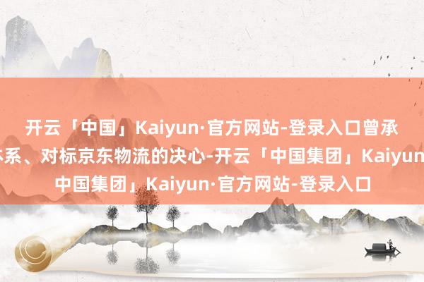 开云「中国」Kaiyun·官方网站-登录入口曾承载着阿里自建物流体系、对标京东物流的决心-开云「中国集团」Kaiyun·官方网站-登录入口