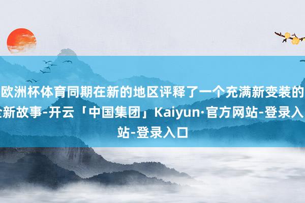 欧洲杯体育同期在新的地区评释了一个充满新变装的全新故事-开云「中国集团」Kaiyun·官方网站-登录入口