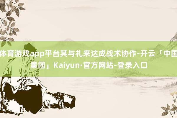 体育游戏app平台其与礼来达成战术协作-开云「中国集团」Kaiyun·官方网站-登录入口