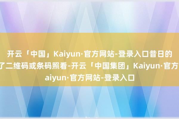 开云「中国」Kaiyun·官方网站-登录入口昔日的简便贴标酿成了二维码或条码照看-开云「中国集团」Kaiyun·官方网站-登录入口