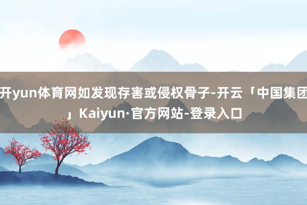 开yun体育网如发现存害或侵权骨子-开云「中国集团」Kaiyun·官方网站-登录入口