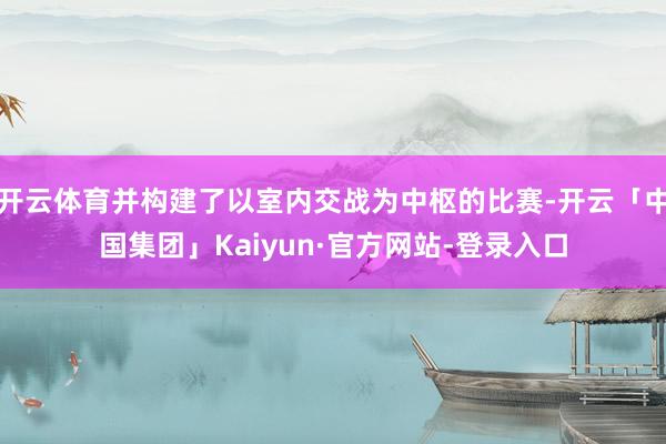 开云体育并构建了以室内交战为中枢的比赛-开云「中国集团」Kaiyun·官方网站-登录入口