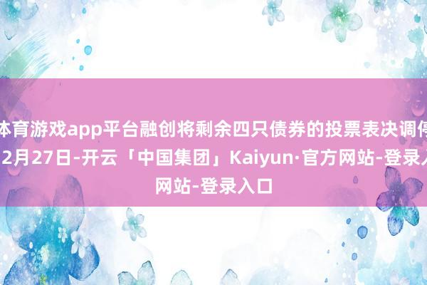 体育游戏app平台融创将剩余四只债券的投票表决调停至12月27日-开云「中国集团」Kaiyun·官方网站-登录入口