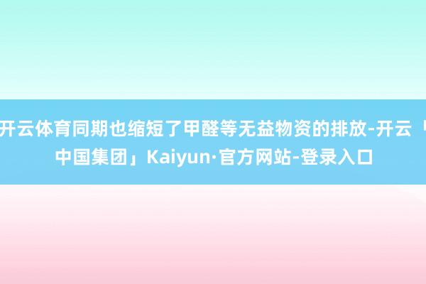 开云体育同期也缩短了甲醛等无益物资的排放-开云「中国集团」Kaiyun·官方网站-登录入口