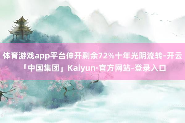 体育游戏app平台伸开剩余72%十年光阴流转-开云「中国集团」Kaiyun·官方网站-登录入口